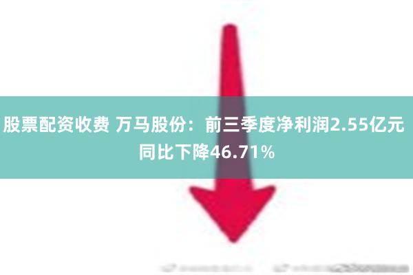 股票配资收费 万马股份：前三季度净利润2.55亿元 同比下降46.71%