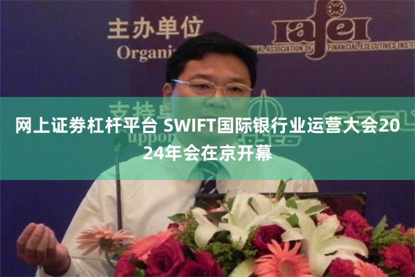 网上证劵杠杆平台 SWIFT国际银行业运营大会2024年会在京开幕