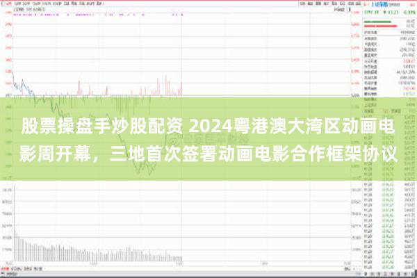 股票操盘手炒股配资 2024粤港澳大湾区动画电影周开幕，三地首次签署动画电影合作框架协议