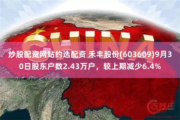 炒股配资网站约选配资 禾丰股份(603609)9月30日股东户数2.43万户，较上期减少6.4%