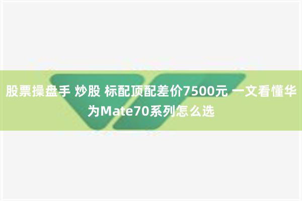 股票操盘手 炒股 标配顶配差价7500元 一文看懂华为Mate70系列怎么选