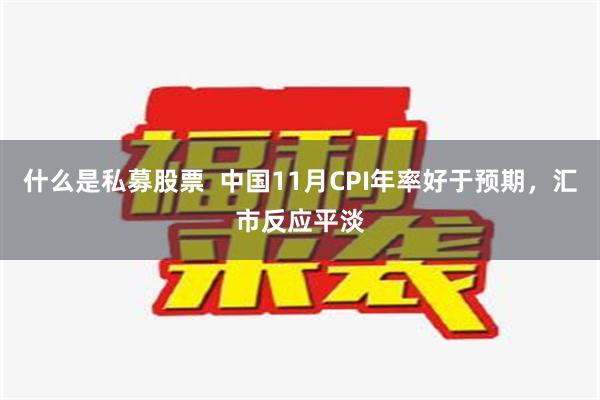 什么是私募股票  中国11月CPI年率好于预期，汇市反应平淡