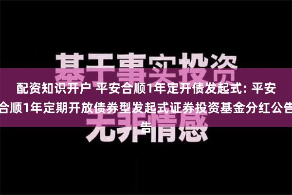 配资知识开户 平安合顺1年定开债发起式: 平安合顺1年定期开放债券型发起式证券投资基金分红公告