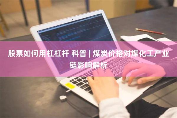 股票如何用杠杠杆 科普 | 煤炭价格对煤化工产业链影响解析