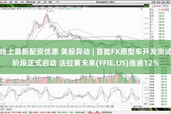 线上最新配资优惠 美股异动 | 首批FX原型车开发测试阶段正式启动 法拉第未来(FFIE.US)涨逾12%