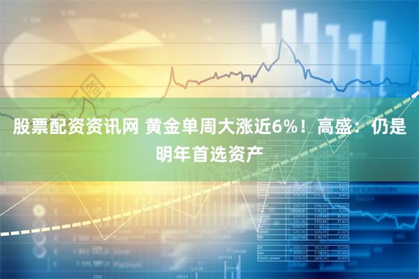 股票配资资讯网 黄金单周大涨近6%！高盛：仍是明年首选资产