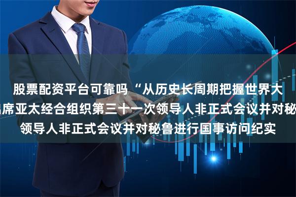 股票配资平台可靠吗 “从历史长周期把握世界大势”——习近平主席出席亚太经合组织第三十一次领导人非正式会议并对秘鲁进行国事访问纪实