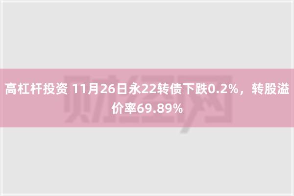 高杠杆投资 11月26日永22转债下跌0.2%，转股溢价率69.89%