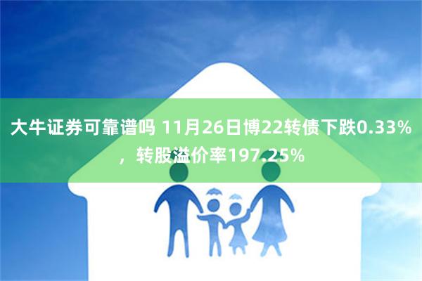 大牛证券可靠谱吗 11月26日博22转债下跌0.33%，转股溢价率197.25%