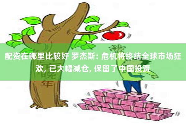 配资在哪里比较好 罗杰斯: 危机将终结全球市场狂欢, 已大幅减仓, 保留了中国投资