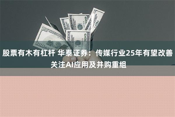 股票有木有杠杆 华泰证券：传媒行业25年有望改善 关注AI应用及并购重组