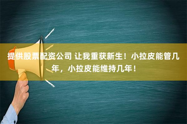 提供股票配资公司 让我重获新生！小拉皮能管几年，小拉皮能维持几年！