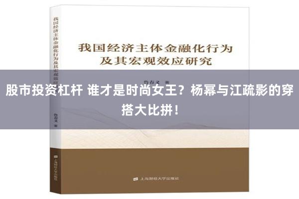 股市投资杠杆 谁才是时尚女王？杨幂与江疏影的穿搭大比拼！