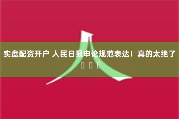 实盘配资开户 人民日报申论规范表达！真的太绝了 ​​​