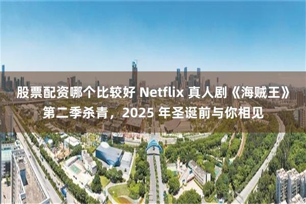 股票配资哪个比较好 Netflix 真人剧《海贼王》第二季杀青，2025 年圣诞前与你相见