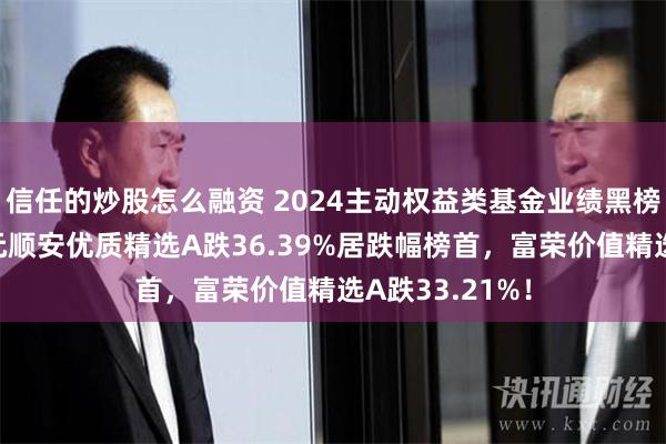 信任的炒股怎么融资 2024主动权益类基金业绩黑榜“出炉”：金元顺安优质精选A跌36.39%居跌幅榜首，富荣价值精选A跌33.21%！