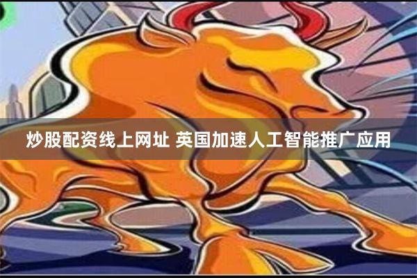 炒股配资线上网址 英国加速人工智能推广应用