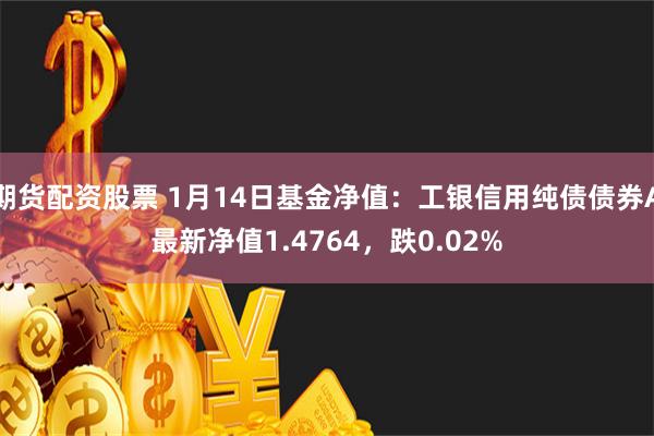 期货配资股票 1月14日基金净值：工银信用纯债债券A最新净值1.4764，跌0.02%