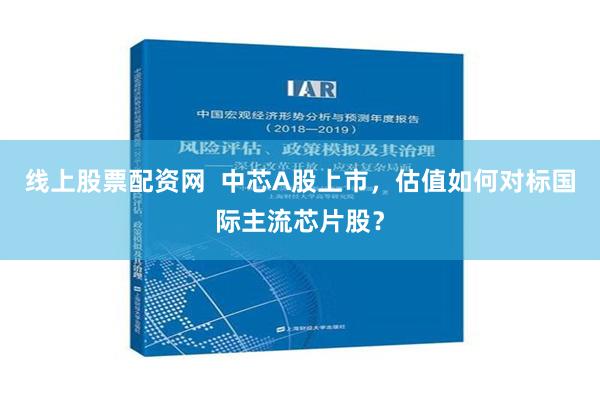 线上股票配资网  中芯A股上市，估值如何对标国际主流芯片股？