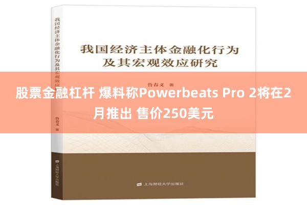 股票金融杠杆 爆料称Powerbeats Pro 2将在2月推出 售价250美元