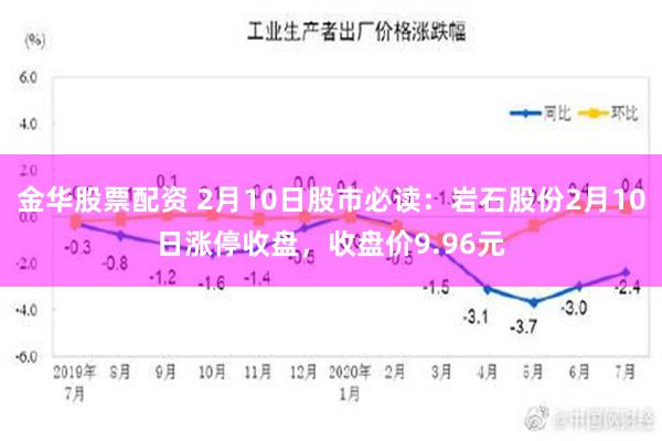 金华股票配资 2月10日股市必读：岩石股份2月10日涨停收盘，收盘价9.96元