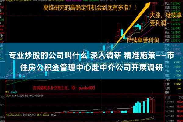 专业炒股的公司叫什么 深入调研 精准施策——市住房公积金管理中心赴中介公司开展调研